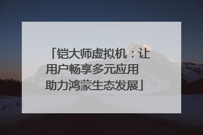 铠大师虚拟机：让用户畅享多元应用 助力鸿蒙生态发展