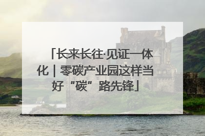长来长往·见证一体化｜零碳产业园这样当好“碳”路先锋