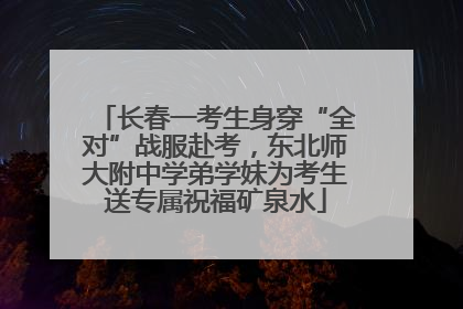 长春一考生身穿“全对”战服赴考，东北师大附中学弟学妹为考生送专属祝福矿泉水