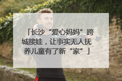 长沙“爱心妈妈”跨城接娃，让事实无人抚养儿童有了新“家”