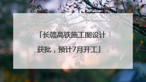 长赣高铁施工图设计获批，预计7月开工