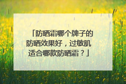 防晒霜哪个牌子的防晒效果好，过敏肌适合哪款防晒霜？