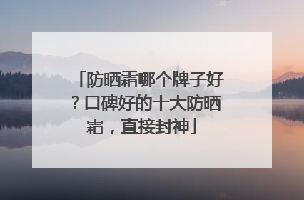 防晒霜哪个牌子好？口碑好的十大防晒霜，直接封神