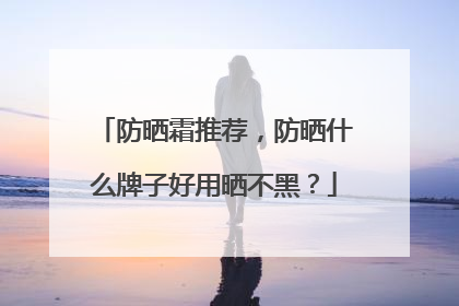 防晒霜推荐，防晒什么牌子好用晒不黑？
