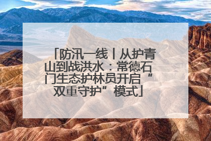防汛一线丨从护青山到战洪水：常德石门生态护林员开启“双重守护”模式