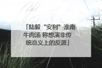 陆毅“安利”淮南牛肉汤 称想演非传统意义上的反派