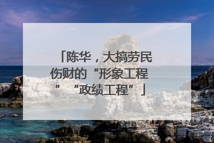 陈华，大搞劳民伤财的“形象工程”“政绩工程”