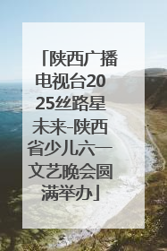 陕西广播电视台2025丝路星未来-陕西省少儿六一文艺晚会圆满举办