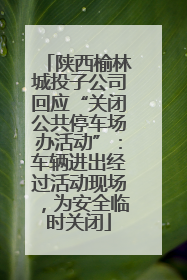 陕西榆林城投子公司回应“关闭公共停车场办活动”：车辆进出经过活动现场，为安全临时关闭