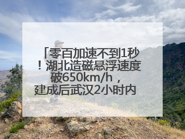 零百加速不到1秒！湖北造磁悬浮速度破650km/h，建成后武汉2小时内可抵达广州
