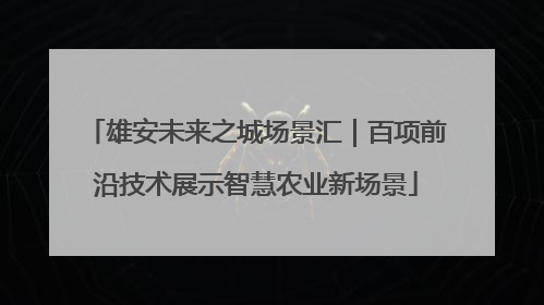 雄安未来之城场景汇｜百项前沿技术展示智慧农业新场景