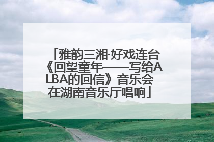 雅韵三湘·好戏连台《回望童年——写给ALBA的回信》音乐会在湖南音乐厅唱响