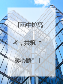 雨中护高考，共筑“暖心路”