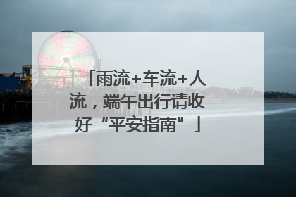 雨流+车流+人流，端午出行请收好“平安指南”
