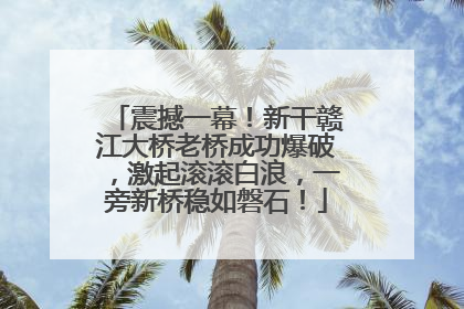 震撼一幕！新干赣江大桥老桥成功爆破，激起滚滚白浪，一旁新桥稳如磐石！
