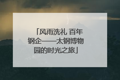 风雨洗礼 百年钢企——太钢博物园的时光之旅
