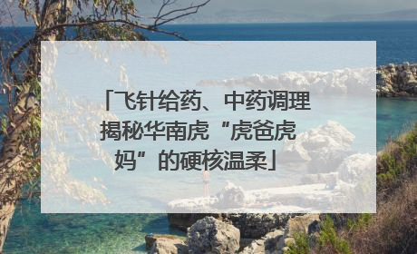 飞针给药、中药调理 揭秘华南虎“虎爸虎妈”的硬核温柔