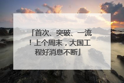 首次、突破、一流！上个周末，大国工程好消息不断
