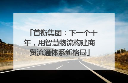 首衡集团：下一个十年，用智慧物流构建商贸流通体系新格局