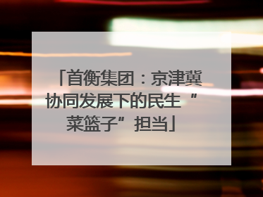 首衡集团：京津冀协同发展下的民生“菜篮子”担当