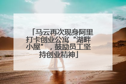 马云再次现身阿里打卡创业公寓“湖畔小屋”，鼓励员工坚持创业精神