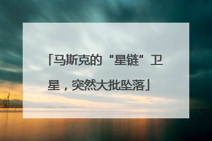 马斯克的“星链”卫星，突然大批坠落