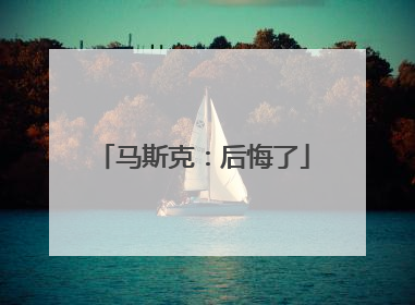 马斯克：后悔了
