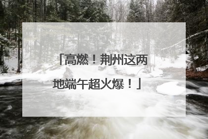 高燃！荆州这两地端午超火爆！