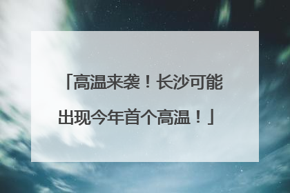 高温来袭！长沙可能出现今年首个高温！