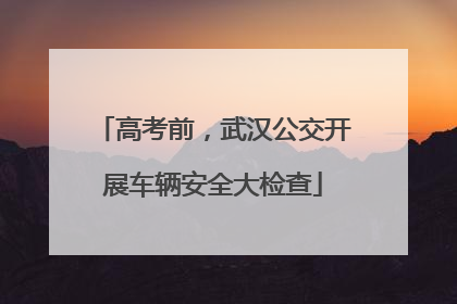 高考前，武汉公交开展车辆安全大检查