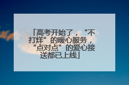 高考开始了，“不打烊”的暖心服务，“点对点”的爱心接送都已上线