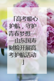 高考暖心护航，守护青春梦想——山东国寿财险开展高考护航活动