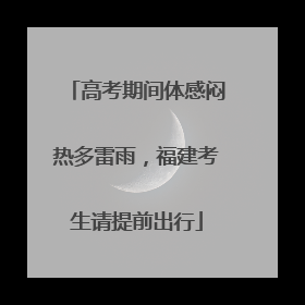 高考期间体感闷热多雷雨，福建考生请提前出行