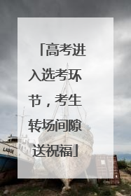 高考进入选考环节，考生转场间隙送祝福