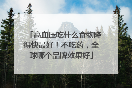 高血压吃什么食物降得快最好！不吃药，全球哪个品牌效果好