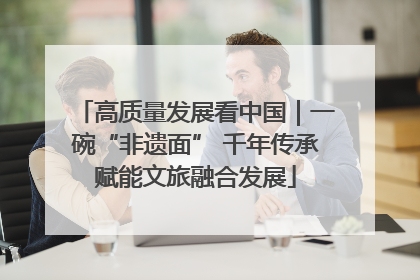 高质量发展看中国｜一碗“非遗面” 千年传承赋能文旅融合发展