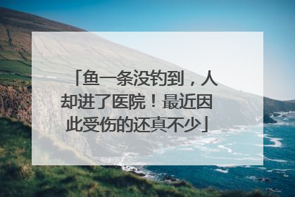 鱼一条没钓到，人却进了医院！最近因此受伤的还真不少