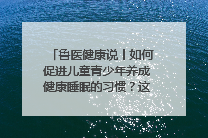 鲁医健康说丨如何促进儿童青少年养成健康睡眠的习惯？这份宝典快收藏