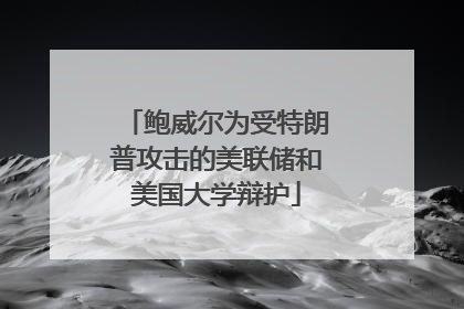 鲍威尔为受特朗普攻击的美联储和美国大学辩护
