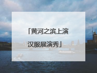 黄河之滨上演汉服展演秀