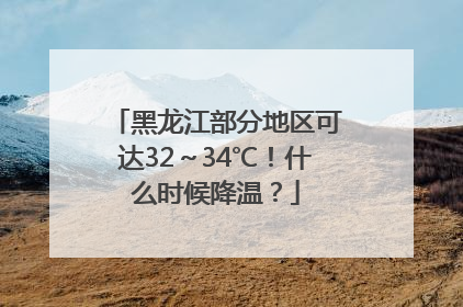 黑龙江部分地区可达32～34℃！什么时候降温？