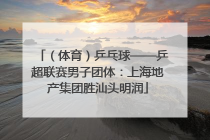 （体育）乒乓球——乒超联赛男子团体：上海地产集团胜汕头明润