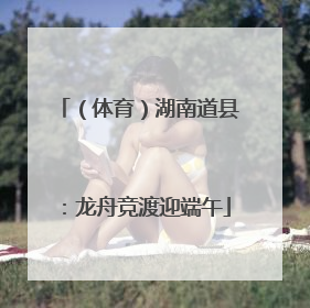 （体育）湖南道县：龙舟竞渡迎端午