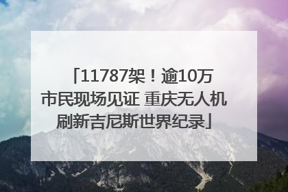 11787架！逾10万市民现场见证 重庆无人机刷新吉尼斯世界纪录