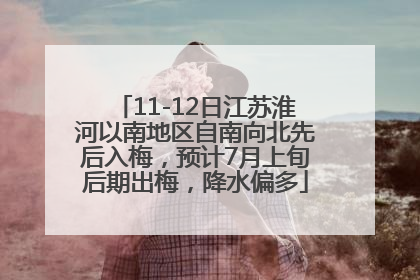 11-12日江苏淮河以南地区自南向北先后入梅，预计7月上旬后期出梅，降水偏多