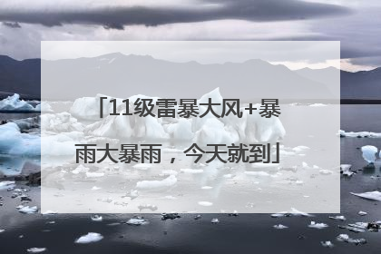 11级雷暴大风+暴雨大暴雨，今天就到
