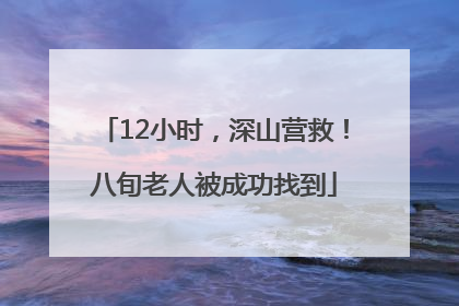 12小时，深山营救！八旬老人被成功找到