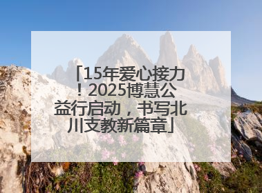 15年爱心接力！2025博慧公益行启动，书写北川支教新篇章