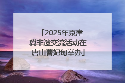 2025年京津冀非遗交流活动在唐山曹妃甸举办