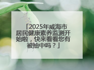 2025年威海市居民健康素养监测开始啦，快来看看您有被抽中吗？
